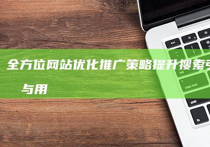 全方位网站优化推广策略：提升搜索引擎排名与用户体验